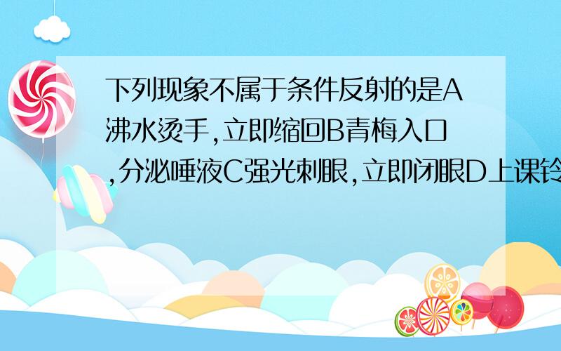 下列现象不属于条件反射的是A沸水烫手,立即缩回B青梅入口,分泌唾液C强光刺眼,立即闭眼D上课铃响,走进教室