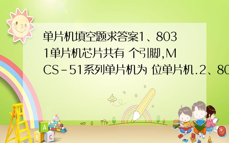 单片机填空题求答案1、8031单片机芯片共有 个引脚,MCS-51系列单片机为 位单片机.2、8031的异步通信口为 （单工/半双工/全双工）.3、.8031内部数据存储器的地址范围是 ,位地址空间的字节地址