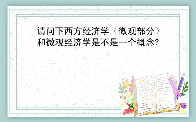 请问下西方经济学（微观部分）和微观经济学是不是一个概念?