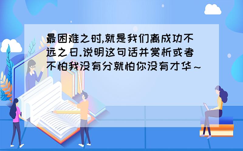 最困难之时,就是我们离成功不远之日.说明这句话并赏析或者不怕我没有分就怕你没有才华～