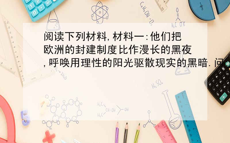 阅读下列材料,材料一:他们把欧洲的封建制度比作漫长的黑夜,呼唤用理性的阳光驱散现实的黑暗.问:漫长的黑夜是什么?