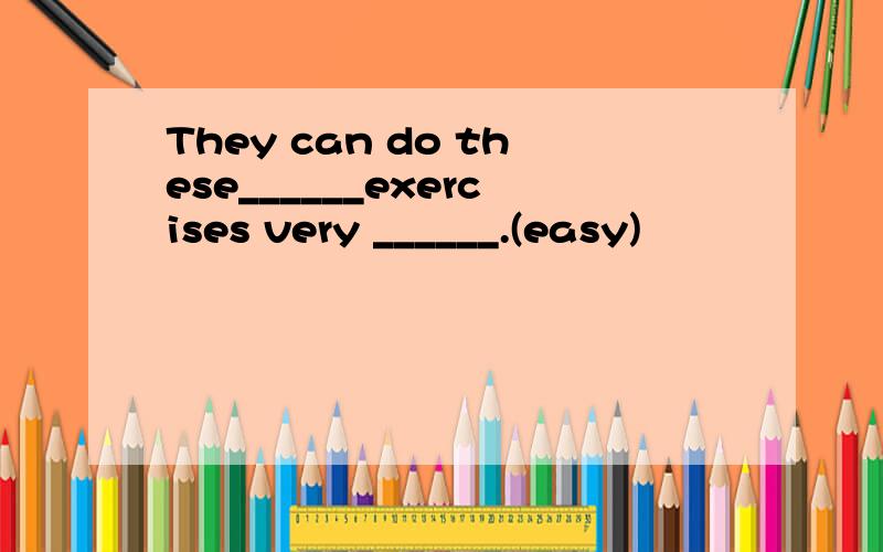 They can do these______exercises very ______.(easy)