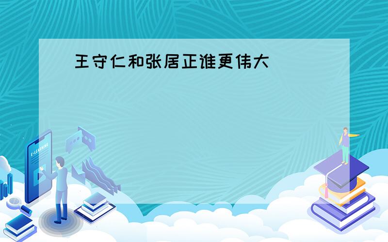 王守仁和张居正谁更伟大