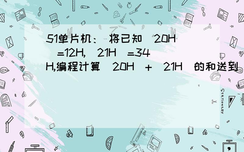 51单片机： 将已知(20H)=12H,(21H)=34H,编程计算(20H)+(21H)的和送到(40H)中