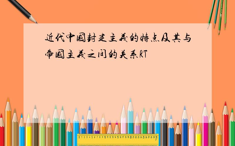 近代中国封建主义的特点及其与帝国主义之间的关系RT