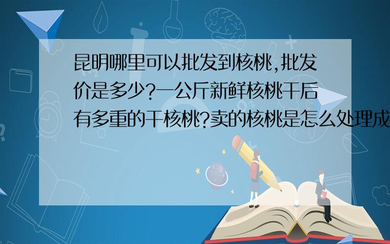 昆明哪里可以批发到核桃,批发价是多少?一公斤新鲜核桃干后有多重的干核桃?卖的核桃是怎么处理成干核桃