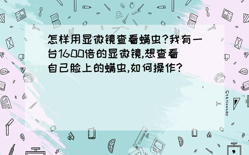 怎样用显微镜查看螨虫?我有一台1600倍的显微镜,想查看自己脸上的螨虫,如何操作?