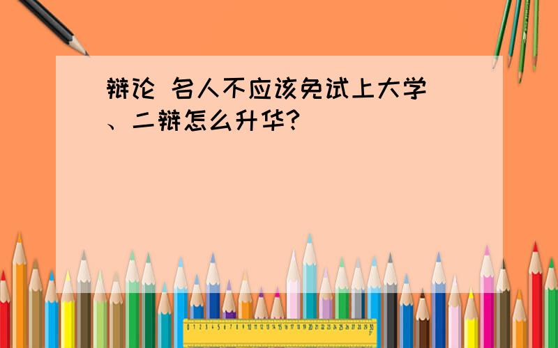 辩论 名人不应该免试上大学 、二辩怎么升华?