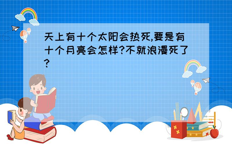 天上有十个太阳会热死,要是有十个月亮会怎样?不就浪漫死了?