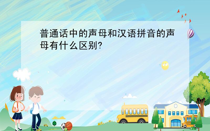 普通话中的声母和汉语拼音的声母有什么区别?