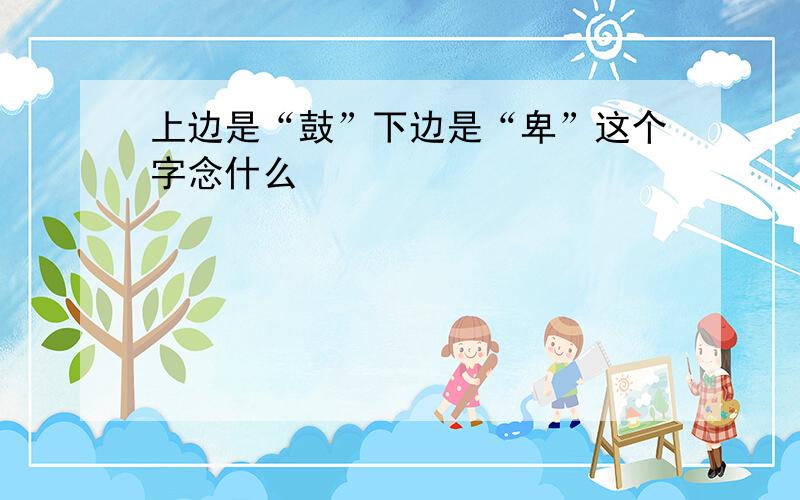 上边是“鼓”下边是“卑”这个字念什么