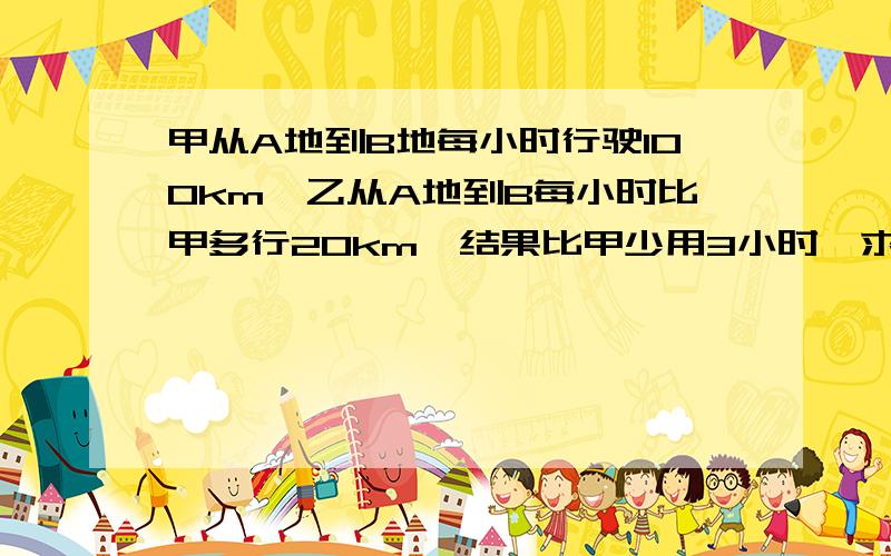 甲从A地到B地每小时行驶100km,乙从A地到B每小时比甲多行20km,结果比甲少用3小时,求AB的距离