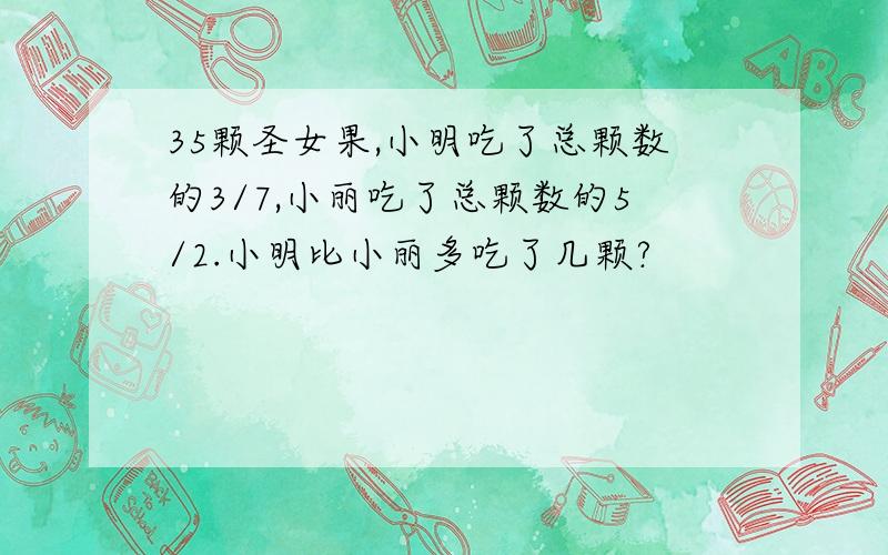 35颗圣女果,小明吃了总颗数的3/7,小丽吃了总颗数的5/2.小明比小丽多吃了几颗?