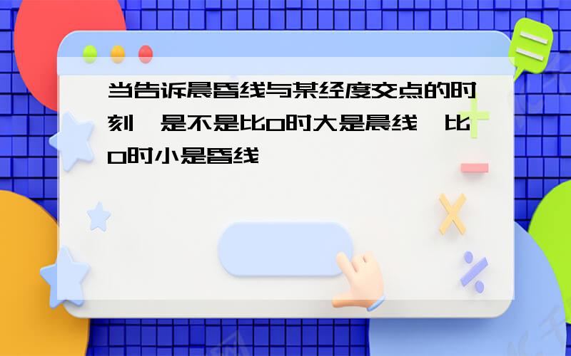 当告诉晨昏线与某经度交点的时刻,是不是比0时大是晨线,比0时小是昏线