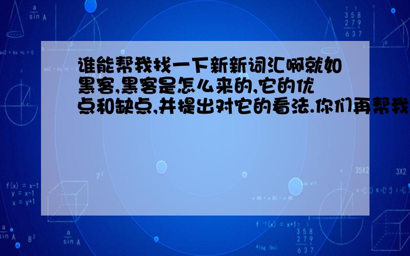 谁能帮我找一下新新词汇啊就如黑客,黑客是怎么来的,它的优点和缺点,并提出对它的看法.你们再帮我写几个吧,越多越好,谢谢了````