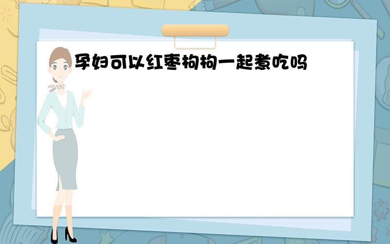 孕妇可以红枣枸枸一起煮吃吗