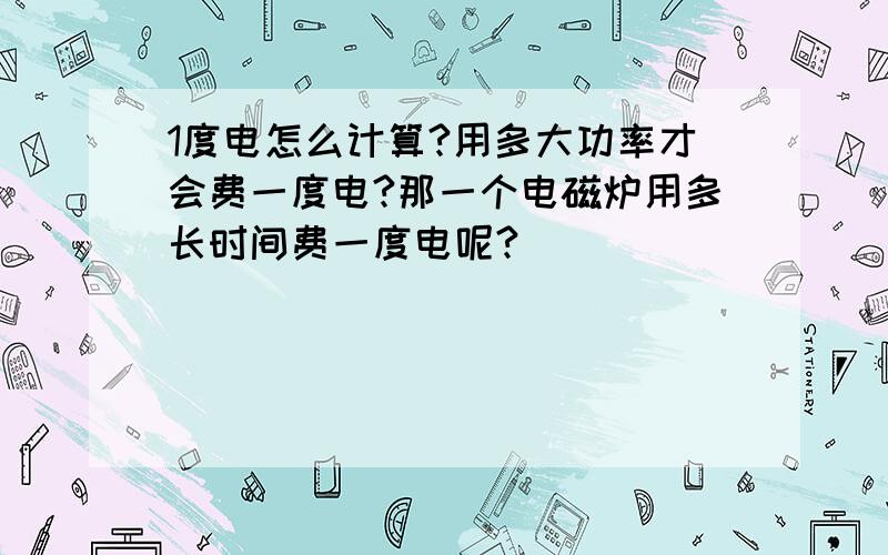 1度电怎么计算?用多大功率才会费一度电?那一个电磁炉用多长时间费一度电呢?