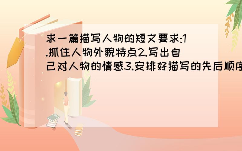 求一篇描写人物的短文要求:1.抓住人物外貌特点2.写出自己对人物的情感3.安排好描写的先后顺序4.200字左右