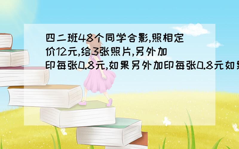 四二班48个同学合影,照相定价12元,给3张照片,另外加印每张0.8元,如果另外加印每张0.8元如果每个人各要一张,平均每个人应付多少钱?