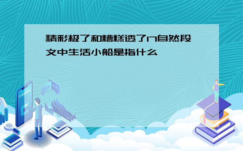 精彩极了和糟糕透了17自然段文中生活小船是指什么