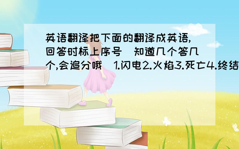 英语翻译把下面的翻译成英语,回答时标上序号〈知道几个答几个,会追分哦〉1.闪电2.火焰3.死亡4.终结5.末日6.狂风7.暴风雪8.宫殿9.黑暗10.邪恶11.地狱12.毒药13.冰冻14.恶魔15.噩梦16.遗迹17.废墟18