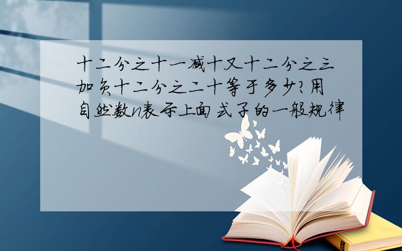 十二分之十一减十又十二分之三加负十二分之二十等于多少?用自然数n表示上面式子的一般规律