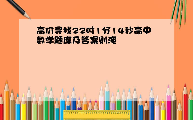 高价寻找22时1分14秒高中数学题库及答案则淹