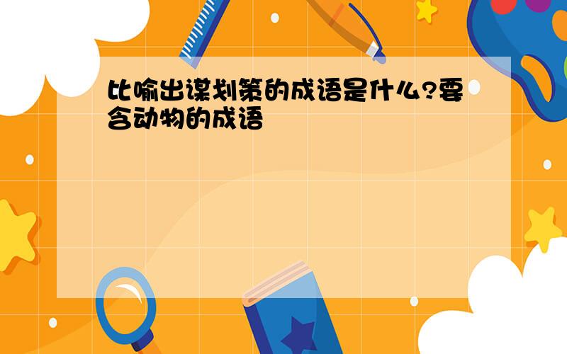 比喻出谋划策的成语是什么?要含动物的成语