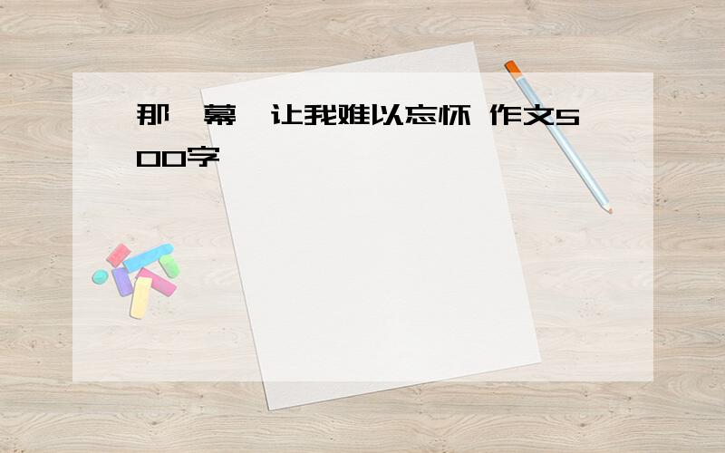 那一幕,让我难以忘怀 作文500字