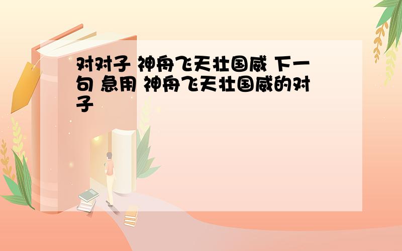 对对子 神舟飞天壮国威 下一句 急用 神舟飞天壮国威的对子