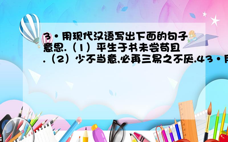 3·用现代汉语写出下面的句子意思.（1）平生于书未尝苟且.（2）少不当意,必再三易之不厌.43·用现代汉语写出下面的句子意思.（1）平生于书未尝苟且.（2）少不当意,必再三易之不厌.4·用一