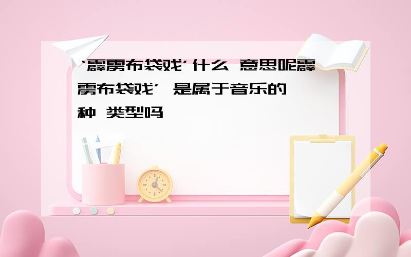 ‘霹雳布袋戏’什么 意思呢霹雳布袋戏’ 是属于音乐的 一种 类型吗