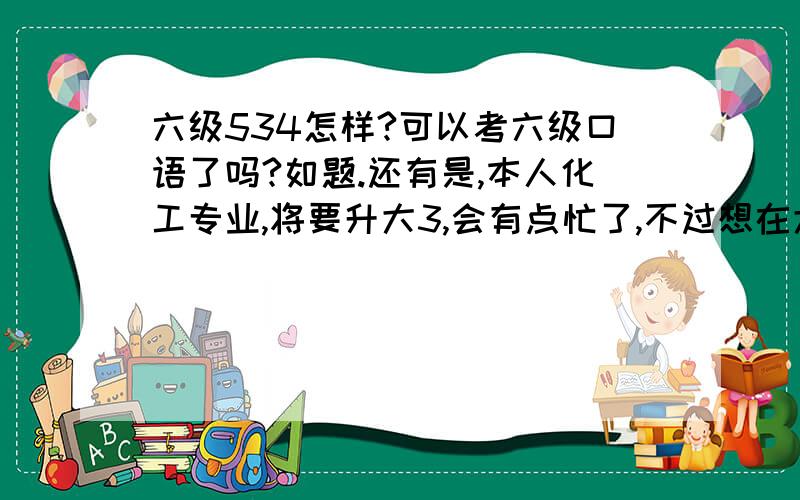 六级534怎样?可以考六级口语了吗?如题.还有是,本人化工专业,将要升大3,会有点忙了,不过想在大学期间再考一个英语的证,不知道应该考商务英语好还是口语好,请给建议.还有是,不知应该考哪