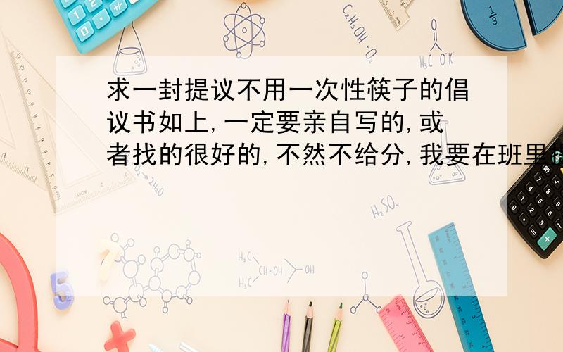 求一封提议不用一次性筷子的倡议书如上,一定要亲自写的,或者找的很好的,不然不给分,我要在班里提议,所以一定要详细!1