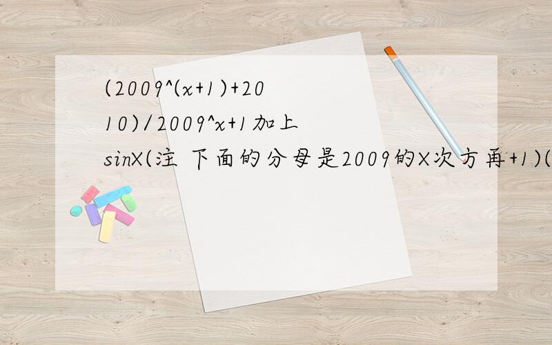 (2009^(x+1)+2010)/2009^x+1加上sinX(注 下面的分母是2009的X次方再+1)(X属于[-a,a]的最大值M,最小值N)那么M+N的值为求猛男美女解答已知a>0 f(x)为我上面那条好了 具体了