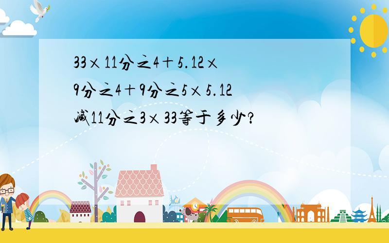 33×11分之4＋5.12×9分之4＋9分之5×5.12减11分之3×33等于多少?