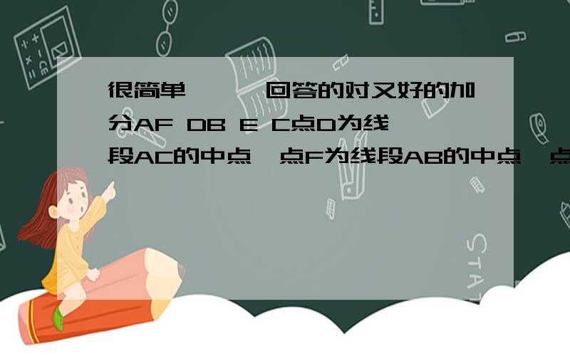 很简单、、、回答的对又好的加分AF DB E C点D为线段AC的中点,点F为线段AB的中点,点E为线段BC的中点,线段DE与线段CF交与一点.当AC等于6,CE等于4,AB等于10时,证明△CFB≌△CFA.当然,这是送分题、、