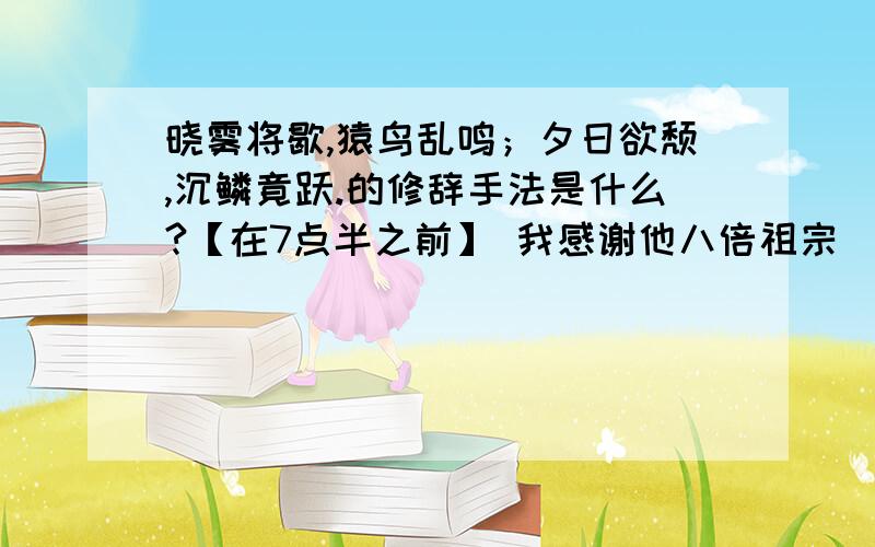 晓雾将歇,猿鸟乱鸣；夕日欲颓,沉鳞竟跃.的修辞手法是什么?【在7点半之前】 我感谢他八倍祖宗