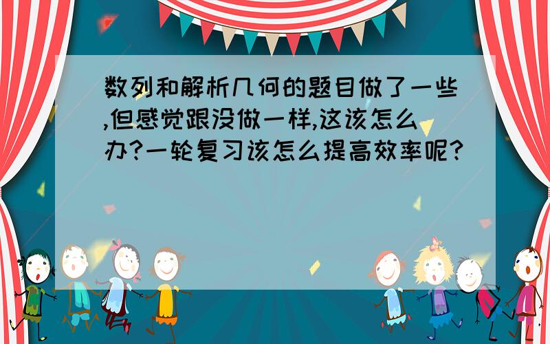 数列和解析几何的题目做了一些,但感觉跟没做一样,这该怎么办?一轮复习该怎么提高效率呢?