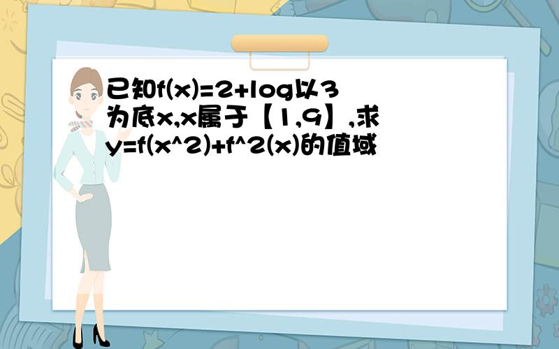 已知f(x)=2+log以3为底x,x属于【1,9】,求y=f(x^2)+f^2(x)的值域