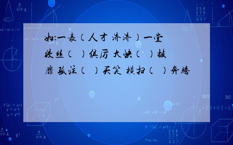 如：一表（人才 济济）一堂 绞丝（ ）俱厉 大快（ ）披靡 孤注（ ）买笑 横扫（ ）奔腾