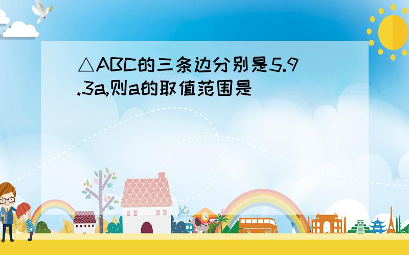 △ABC的三条边分别是5.9.3a,则a的取值范围是