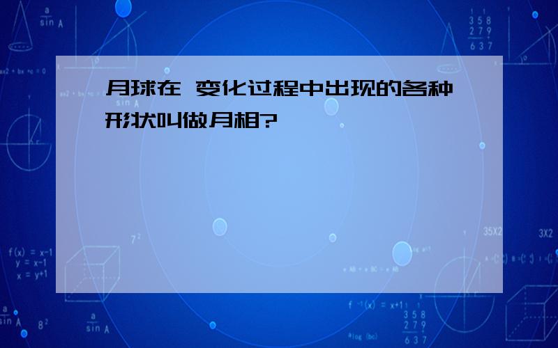 月球在 变化过程中出现的各种形状叫做月相?