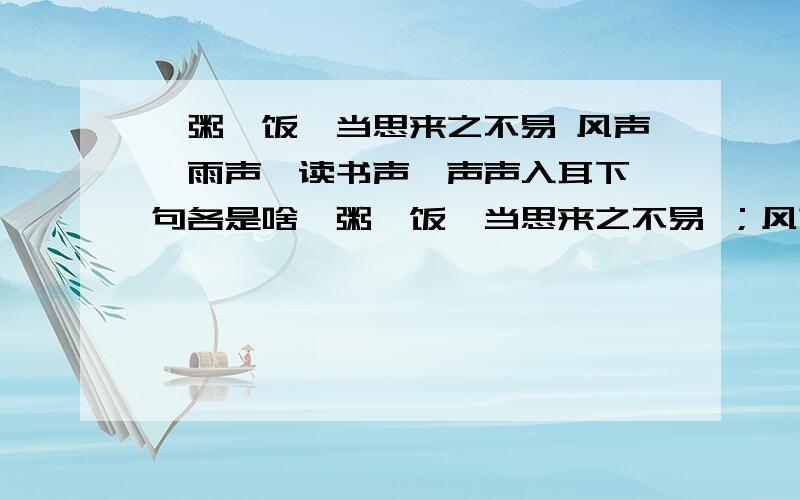 一粥一饭,当思来之不易 风声,雨声,读书声,声声入耳下一句各是啥一粥一饭,当思来之不易 ；风声,雨声,读书声,声声入耳； 下一句各是啥?