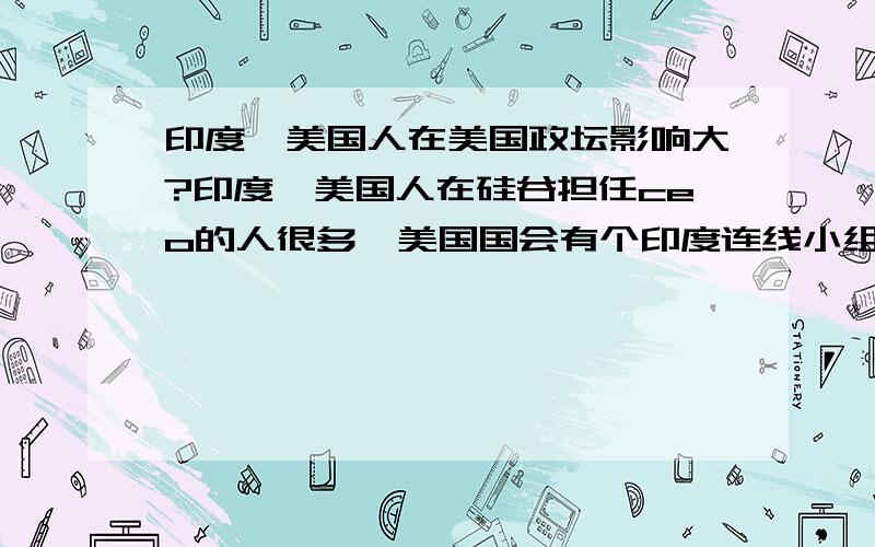 印度裔美国人在美国政坛影响大?印度裔美国人在硅谷担任ceo的人很多,美国国会有个印度连线小组致力于发展美印紧密关系,印度裔美国人与犹太裔美国人的影响力不相上下,这个说法正确?