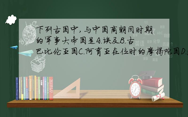 下列古国中,与中国商朝同时期的军事大帝国是A.埃及B.古巴比伦王国C.阿育王在位时的摩揭陀国D.波斯帝国