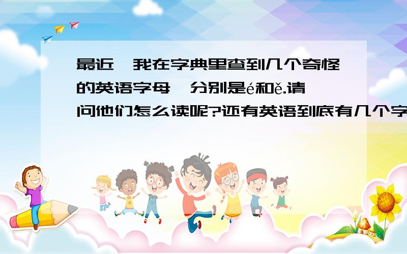 最近,我在字典里查到几个奇怪的英语字母,分别是é和ě.请问他们怎么读呢?还有英语到底有几个字母（不是脑筋急转弯!）不好意思，我打错了。是ê不是ě。