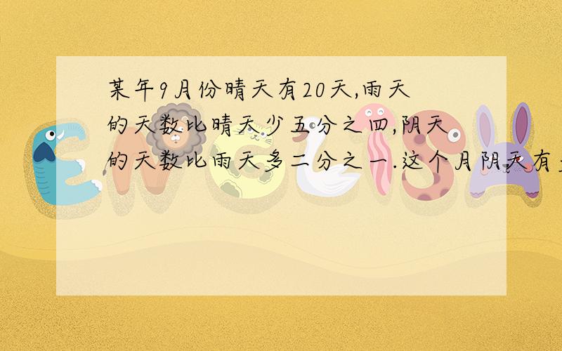 某年9月份晴天有20天,雨天的天数比晴天少五分之四,阴天的天数比雨天多二分之一.这个月阴天有多少天?