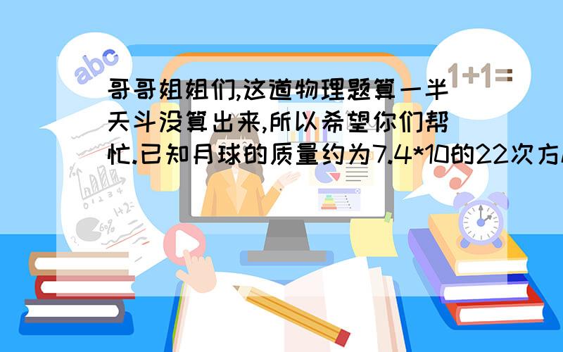 哥哥姐姐们,这道物理题算一半天斗没算出来,所以希望你们帮忙.已知月球的质量约为7.4*10的22次方kg ,地球的质量约为6.0*10的24次方kg,太阳的质量约2.0*10的30次方 kg .地球的质量是月球质量的____