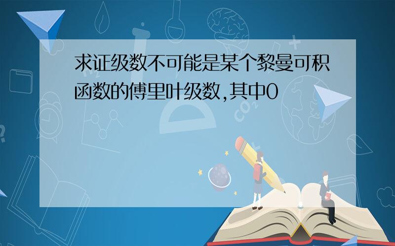 求证级数不可能是某个黎曼可积函数的傅里叶级数,其中0